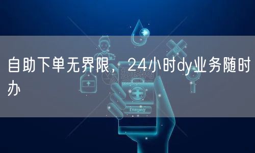 自助下单无界限，24小时dy业务随时办
