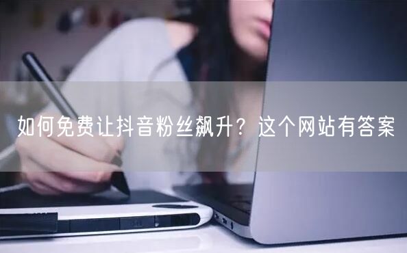 如何免费让抖音粉丝飙升？这个网站有答案