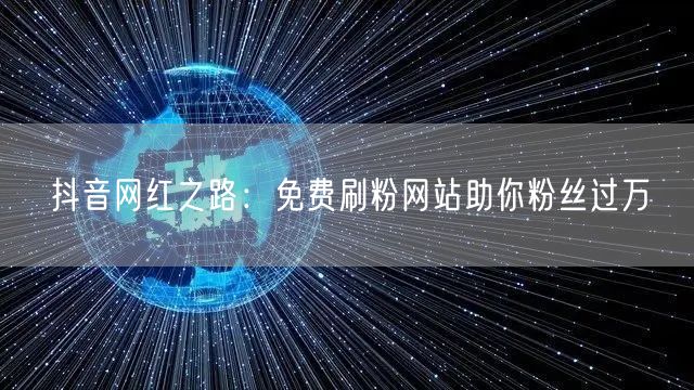 抖音网红之路：免费刷粉网站助你粉丝过万