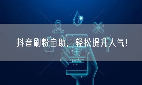 抖音刷粉自助，轻松提升人气！