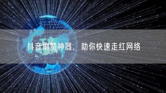 抖音刷赞神器，助你快速走红网络