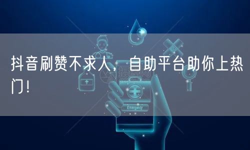 抖音刷赞不求人，自助平台助你上热门！