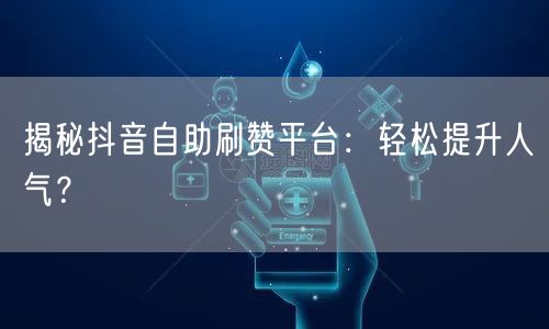 揭秘抖音自助刷赞平台：轻松提升人气？