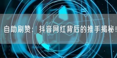 自助刷赞：抖音网红背后的推手揭秘！