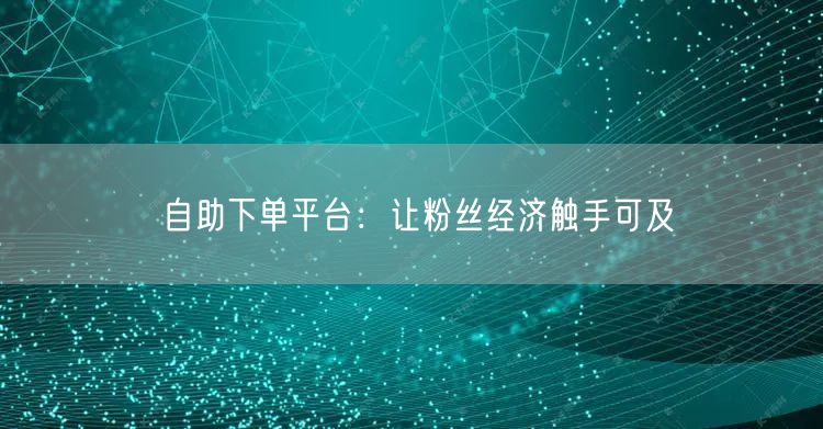 自助下单平台：让粉丝经济触手可及