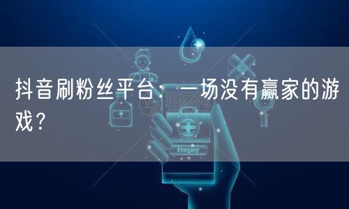 抖音刷粉丝平台：一场没有赢家的游戏？