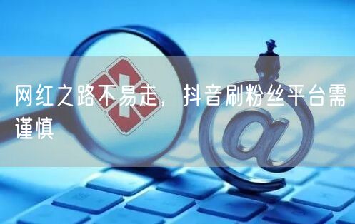 网红之路不易走，抖音刷粉丝平台需谨慎
