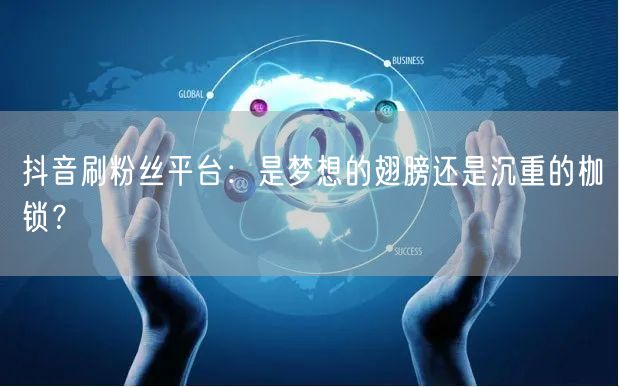 抖音刷粉丝平台：是梦想的翅膀还是沉重的枷锁？