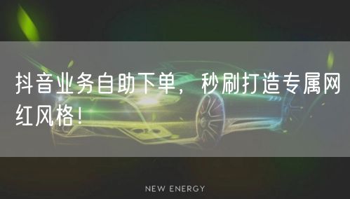 抖音业务自助下单，秒刷打造专属网红风格！