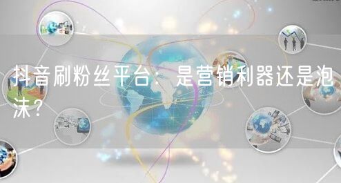 抖音刷粉丝平台：是营销利器还是泡沫？