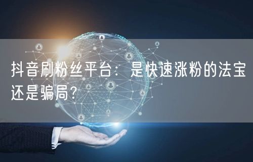 抖音刷粉丝平台：是快速涨粉的法宝还是骗局？