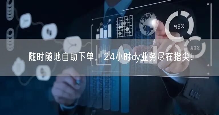 随时随地自助下单，24小时dy业务尽在指尖！