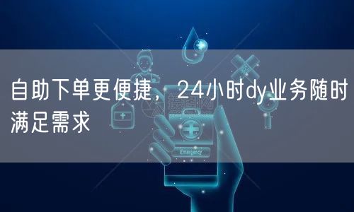 自助下单更便捷，24小时dy业务随时满足需求
