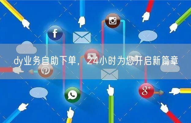 dy业务自助下单，24小时为您开启新篇章
