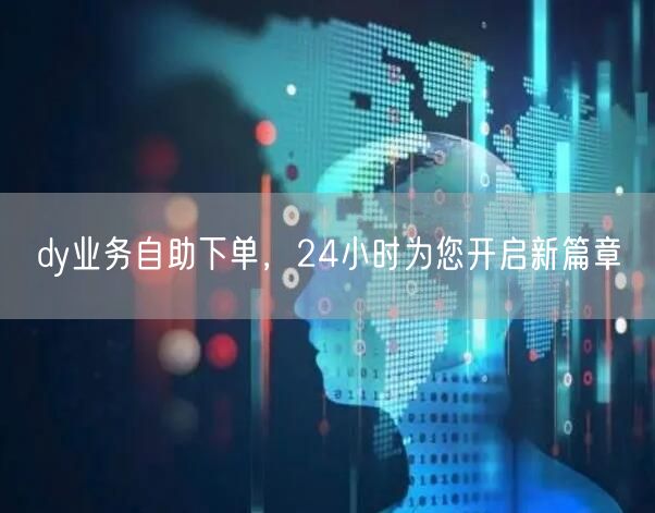 dy业务自助下单，24小时为您开启新篇章