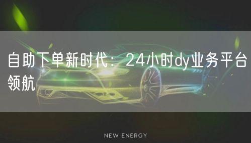 自助下单新时代：24小时dy业务平台领航