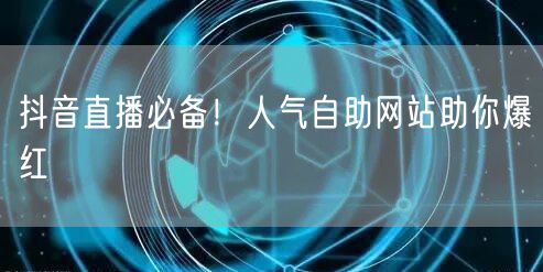 抖音直播必备！人气自助网站助你爆红