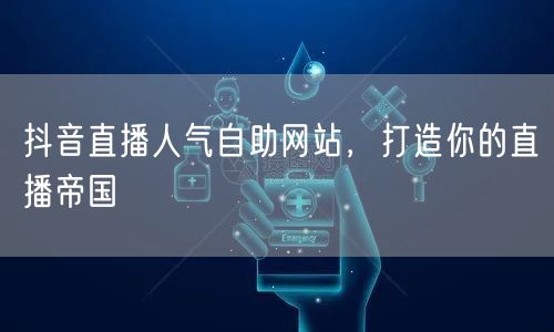 抖音直播人气自助网站，打造你的直播帝国