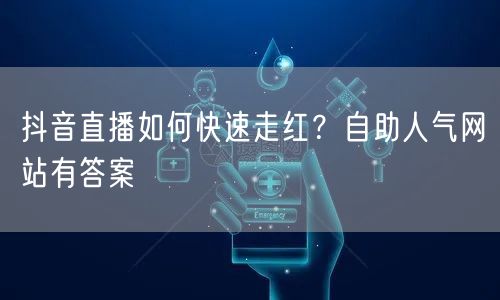 抖音直播如何快速走红？自助人气网站有答案
