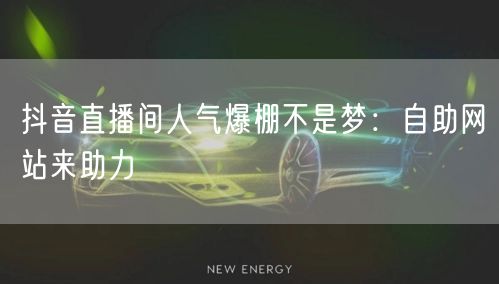 抖音直播间人气爆棚不是梦：自助网站来助力