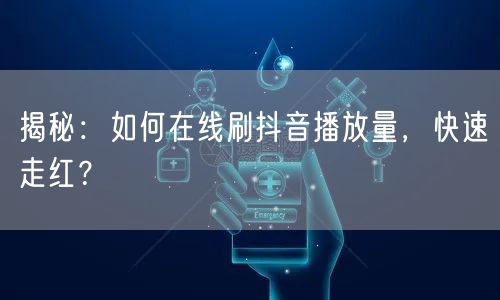 揭秘：如何在线刷抖音播放量，快速走红？