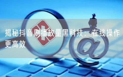 揭秘抖音刷播放量黑科技：在线操作更高效