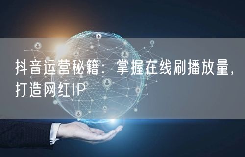 抖音运营秘籍：掌握在线刷播放量，打造网红IP