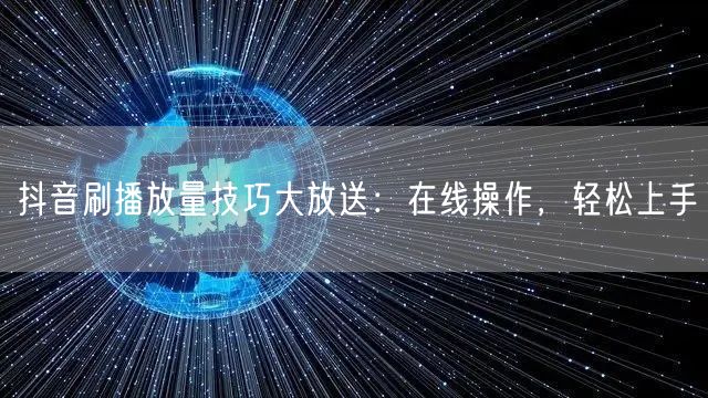 抖音刷播放量技巧大放送：在线操作，轻松上手