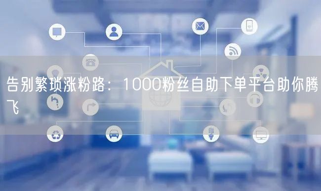 告别繁琐涨粉路：1000粉丝自助下单平台助你腾飞