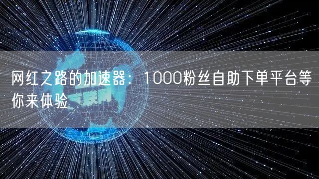网红之路的加速器：1000粉丝自助下单平台等你来体验