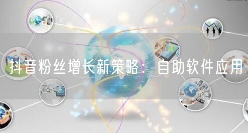 抖音粉丝增长新策略：自助软件应用