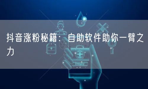 抖音涨粉秘籍：自助软件助你一臂之力