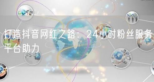 打造抖音网红之路：24小时粉丝服务平台助力