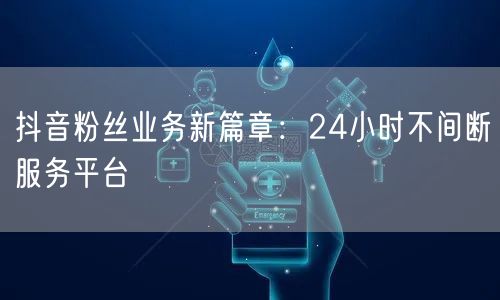 抖音粉丝业务新篇章：24小时不间断服务平台