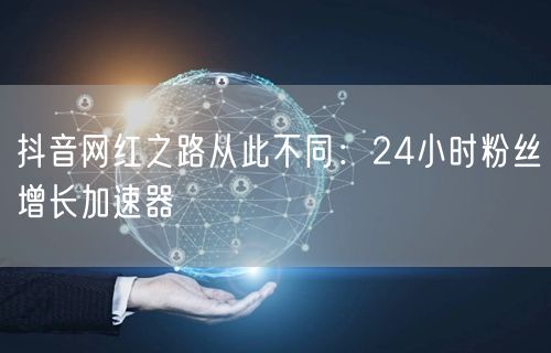 抖音网红之路从此不同：24小时粉丝增长加速器