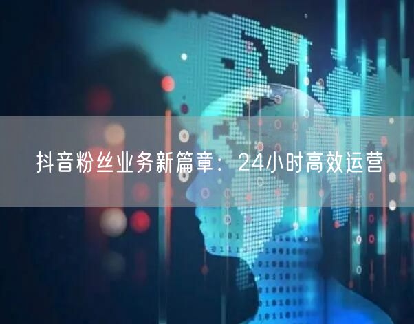 抖音粉丝业务新篇章：24小时高效运营