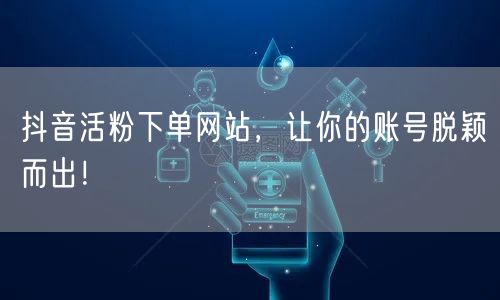抖音活粉下单网站，让你的账号脱颖而出！