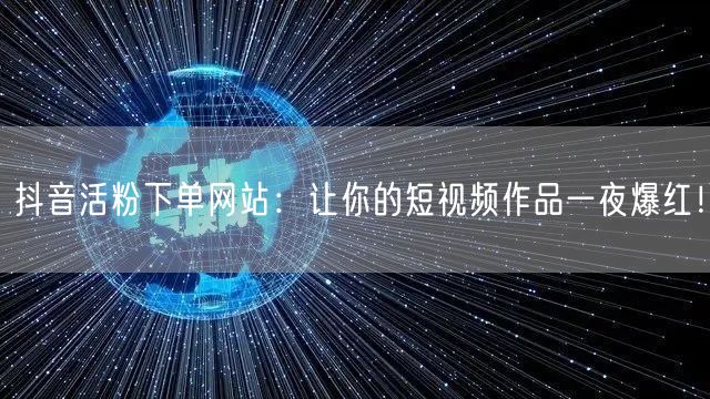 抖音活粉下单网站：让你的短视频作品一夜爆红！