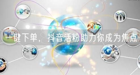 一键下单，抖音活粉助力你成为焦点