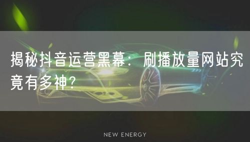 揭秘抖音运营黑幕：刷播放量网站究竟有多神？