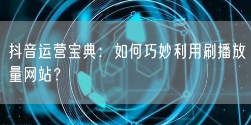 抖音运营宝典：如何巧妙利用刷播放量网站？