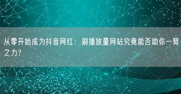 从零开始成为抖音网红：刷播放量网站究竟能否助你一臂之力？