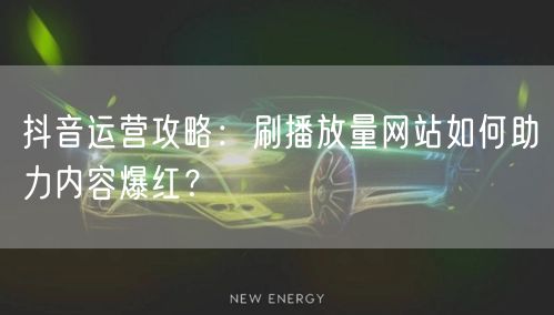 抖音运营攻略：刷播放量网站如何助力内容爆红？