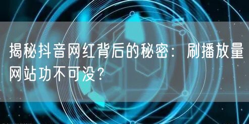 揭秘抖音网红背后的秘密：刷播放量网站功不可没？