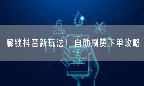 解锁抖音新玩法！自助刷赞下单攻略