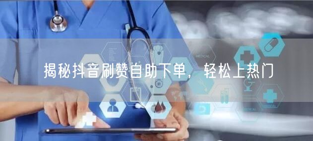 揭秘抖音刷赞自助下单，轻松上热门