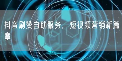 抖音刷赞自助服务，短视频营销新篇章