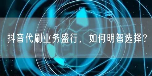 抖音代刷业务盛行，如何明智选择？