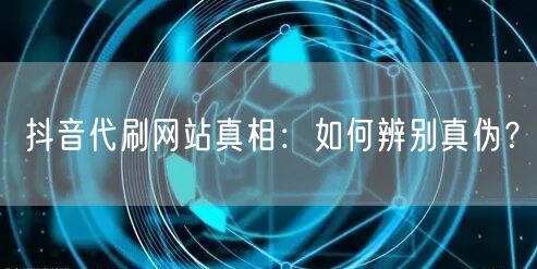 抖音代刷网站真相：如何辨别真伪？