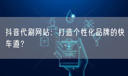 抖音代刷网站：打造个性化品牌的快车道？